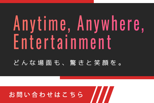 どんな場面も、驚きと笑顔を。