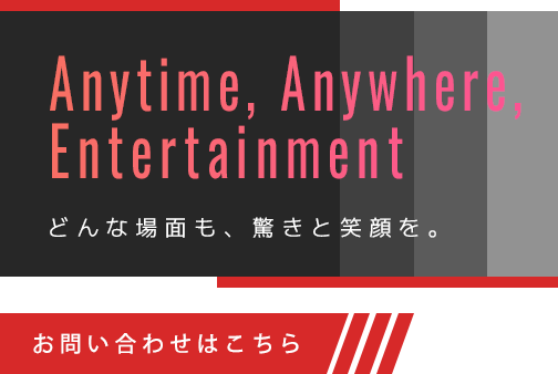 どんな場面も、驚きと笑顔を。